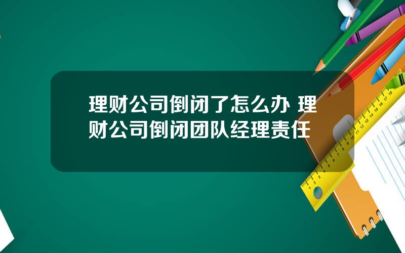 理财公司倒闭了怎么办 理财公司倒闭团队经理责任